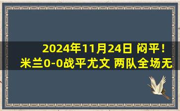 2024年11月24日 闷平！米兰0-0战平尤文 两队全场无进球良机尤文开季13轮不败